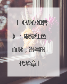 《初心如磐》：赓续红色血脉，谱写时代华章