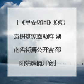 《早安隆回》原唱袁树雄惊喜助阵 湖南省街舞公开赛·邵阳站燃情开赛