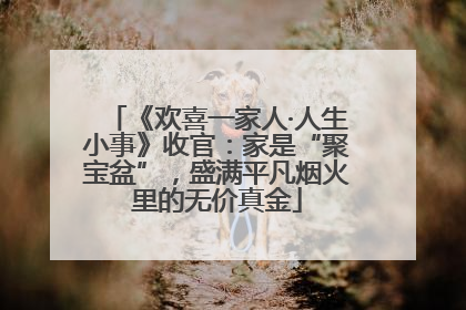 《欢喜一家人·人生小事》收官：家是“聚宝盆”，盛满平凡烟火里的无价真金