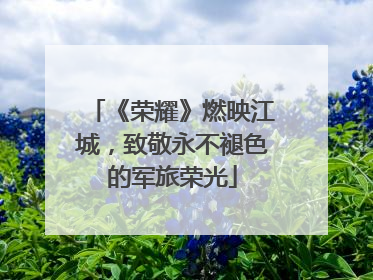 《荣耀》燃映江城，致敬永不褪色的军旅荣光