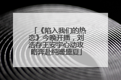 《陷入我们的热恋》今晚开播，刘浩存王安宇心动攻略奔赴纯暧盛夏