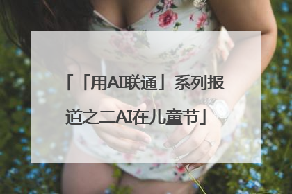 「用AI联通」系列报道之二AI在儿童节