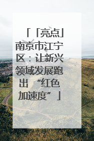 「亮点」南京市江宁区：让新兴领域发展跑出 “红色加速度”