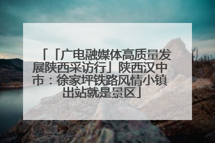 「广电融媒体高质量发展陕西采访行」陕西汉中市：徐家坪铁路风情小镇 出站就是景区
