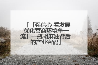 「强信心 看发展 优化营商环境争一流」一瓶胡麻油背后的产业密码