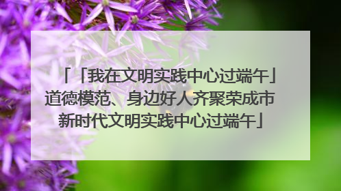 「我在文明实践中心过端午」道德模范、身边好人齐聚荣成市新时代文明实践中心过端午