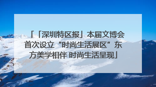 「深圳特区报」本届文博会首次设立“时尚生活展区”东方美学相伴 时尚生活呈现
