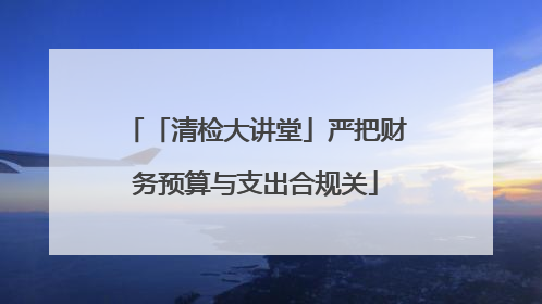 「清检大讲堂」严把财务预算与支出合规关