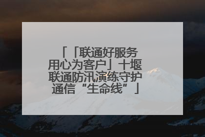 「联通好服务 用心为客户」十堰联通防汛演练守护通信“生命线”