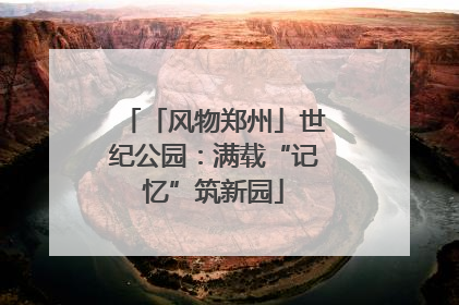 「风物郑州」世纪公园：满载“记忆”筑新园