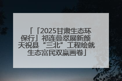 「2025甘肃生态环保行」祁连叠翠展新颜 天祝县“三北”工程绘就生态富民双赢画卷