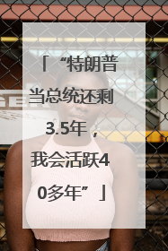 “特朗普当总统还剩3.5年，我会活跃40多年”