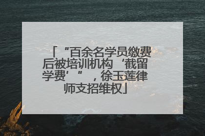 “百余名学员缴费后被培训机构‘截留学费’”，徐玉莲律师支招维权