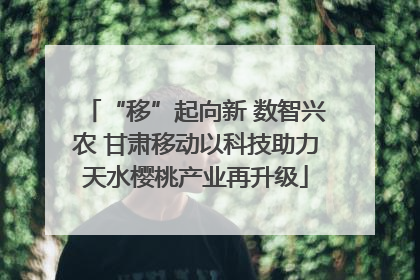 “移”起向新 数智兴农 甘肃移动以科技助力天水樱桃产业再升级