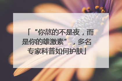“你熬的不是夜，而是你的雄激素”，多名专家科普如何护肤