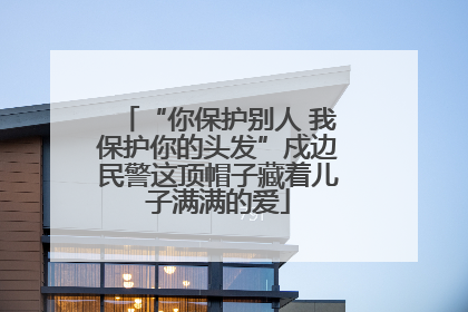 “你保护别人 我保护你的头发”戍边民警这顶帽子藏着儿子满满的爱