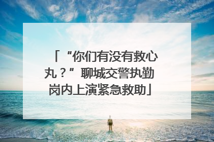 “你们有没有救心丸？”聊城交警执勤岗内上演紧急救助