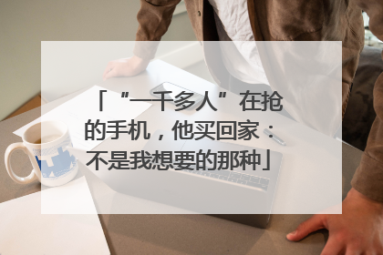“一千多人”在抢的手机，他买回家：不是我想要的那种