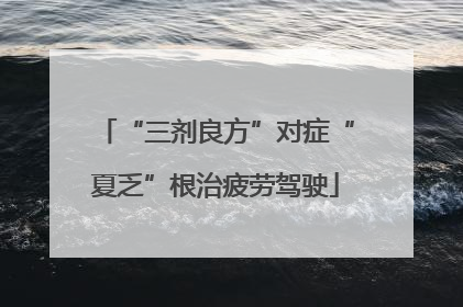“三剂良方”对症“夏乏”根治疲劳驾驶