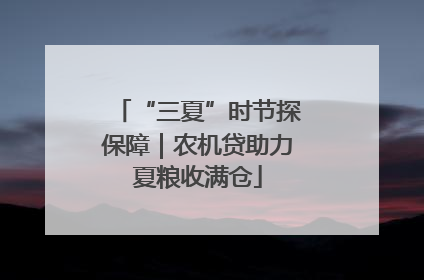 “三夏”时节探保障｜农机贷助力夏粮收满仓