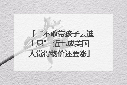 “不敢带孩子去迪士尼” 近七成美国人觉得物价还要涨