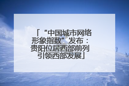 “中国城市网络形象指数”发布：贵阳位居西部前列 引领西部发展