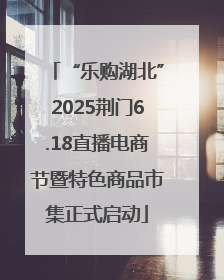 “乐购湖北”2025荆门6.18直播电商节暨特色商品市集正式启动