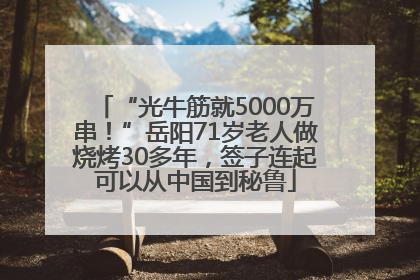“光牛筋就5000万串！”岳阳71岁老人做烧烤30多年，签子连起可以从中国到秘鲁