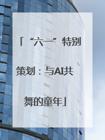 “六一”特别策划：与AI共舞的童年