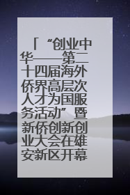 “创业中华——第二十四届海外侨界高层次人才为国服务活动”暨新侨创新创业大会在雄安新区开幕
