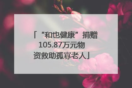 “和也健康”捐赠105.87万元物资救助孤寡老人