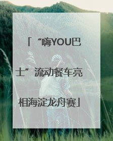 “嗨YOU巴士”流动餐车亮相海淀龙舟赛