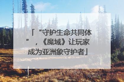 “守护生命共同体”，《魔域》让玩家成为亚洲象守护者