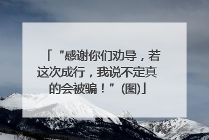 “感谢你们劝导，若这次成行，我说不定真的会被骗！”(图)