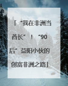 “我在非洲当酋长”！“90后”益阳小伙的创富非洲之路