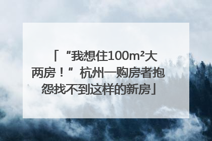 “我想住100m²大两房！”杭州一购房者抱怨找不到这样的新房