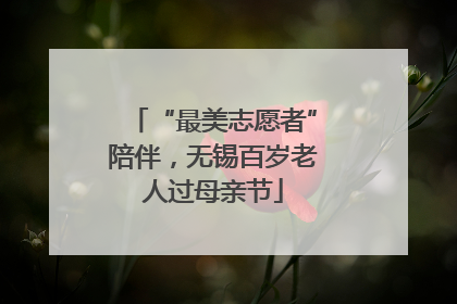 “最美志愿者”陪伴，无锡百岁老人过母亲节