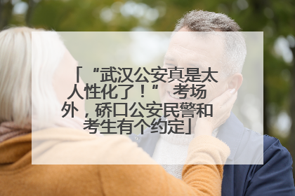 “武汉公安真是太人性化了！” 考场外，硚口公安民警和考生有个约定