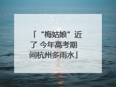 “梅姑娘”近了 今年高考期间杭州多雨水