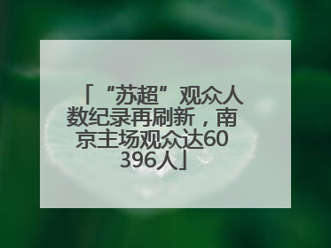 “苏超”观众人数纪录再刷新，南京主场观众达60396人