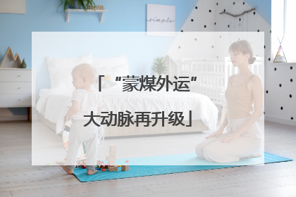 “蒙煤外运”大动脉再升级