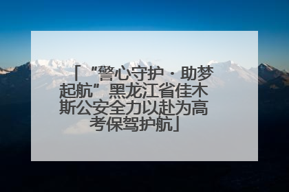 “警心守护・助梦起航”黑龙江省佳木斯公安全力以赴为高考保驾护航