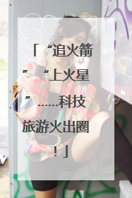 “追火箭”“上火星”……科技旅游火出圈！