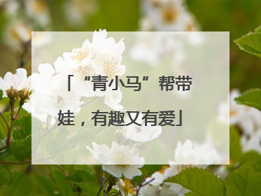 “青小马”帮带娃，有趣又有爱