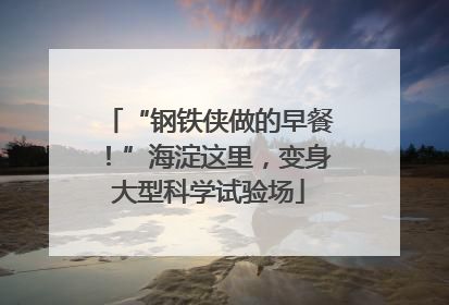 “钢铁侠做的早餐！”海淀这里，变身大型科学试验场