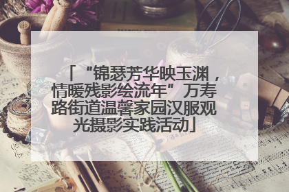 “锦瑟芳华映玉渊，情暖残影绘流年”万寿路街道温馨家园汉服观光摄影实践活动