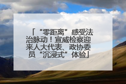 “零距离”感受法治脉动！宣威检察迎来人大代表、政协委员“沉浸式”体验