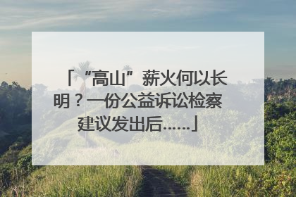 “高山”薪火何以长明？一份公益诉讼检察建议发出后……