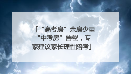 “高考房”余房少量 “中考房”售罄，专家建议家长理性陪考