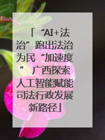 “AI+法治”跑出法治为民“加速度” 广西探索人工智能赋能司法行政发展新路径